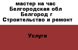 мастер на час - Белгородская обл., Белгород г. Строительство и ремонт » Услуги   . Белгородская обл.